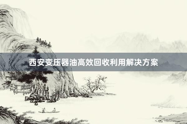 西安变压器油高效回收利用解决方案