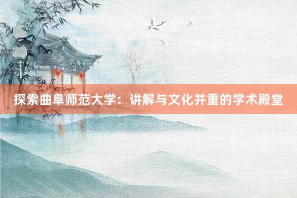 探索曲阜师范大学：讲解与文化并重的学术殿堂